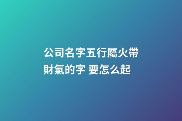 公司名字五行屬火帶財氣的字 要怎么起-第1張-公司起名-玄機派